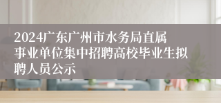 2024广东广州市水务局直属事业单位集中招聘高校毕业生拟聘人员公示