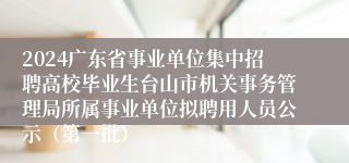 2024广东省事业单位集中招聘高校毕业生台山市机关事务管理局所属事业单位拟聘用人员公示（第一批）