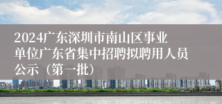 2024广东深圳市南山区事业单位广东省集中招聘拟聘用人员公示（第一批）