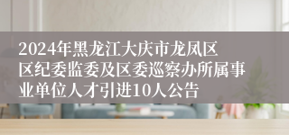 2024年黑龙江大庆市龙凤区区纪委监委及区委巡察办所属事业单位人才引进10人公告