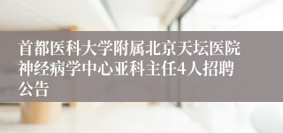 首都医科大学附属北京天坛医院神经病学中心亚科主任4人招聘公告