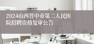 2024山西晋中市第二人民医院招聘资格复审公告