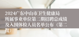 2024广东中山市卫生健康局所属事业单位第二期招聘总成绩及入围体检人员名单公布（第二批）