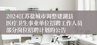 2024江苏盐城市调整建湖县医疗卫生事业单位招聘工作人员部分岗位招聘计划的公告