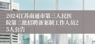 2024江苏南通市第三人民医院第二批招聘备案制工作人员25人公告