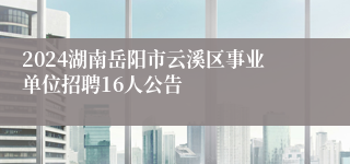 2024湖南岳阳市云溪区事业单位招聘16人公告