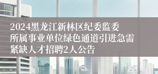 2024黑龙江新林区纪委监委所属事业单位绿色通道引进急需紧缺人才招聘2人公告