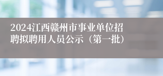 2024江西赣州市事业单位招聘拟聘用人员公示（第一批） 