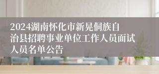 2024湖南怀化市新晃侗族自治县招聘事业单位工作人员面试人员名单公告