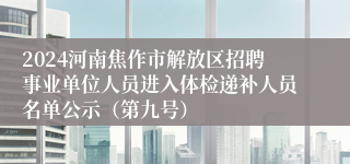 2024河南焦作市解放区招聘事业单位人员进入体检递补人员名单公示（第九号）