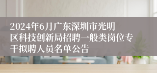 2024年6月广东深圳市光明区科技创新局招聘一般类岗位专干拟聘人员名单公告