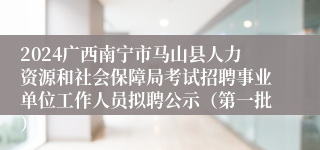 2024广西南宁市马山县人力资源和社会保障局考试招聘事业单位工作人员拟聘公示（第一批）