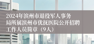 2024年滨州市退役军人事务局所属滨州市优抚医院公开招聘工作人员简章（9人）