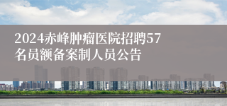 2024赤峰肿瘤医院招聘57名员额备案制人员公告