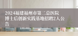 2024福建福州市第二总医院博士后创新实践基地招聘2人公告