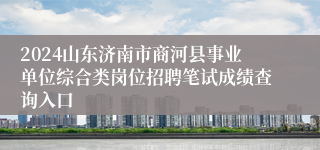 2024山东济南市商河县事业单位综合类岗位招聘笔试成绩查询入口