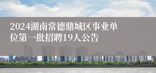 2024湖南常德鼎城区事业单位第一批招聘19人公告