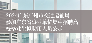 2024广东广州市交通运输局参加广东省事业单位集中招聘高校毕业生拟聘用人员公示