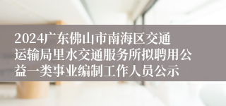 2024广东佛山市南海区交通运输局里水交通服务所拟聘用公益一类事业编制工作人员公示