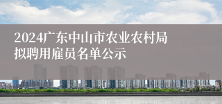 2024广东中山市农业农村局拟聘用雇员名单公示