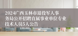 2024广西玉林市退役军人事务局公开招聘直属事业单位专业技术人员5人公告