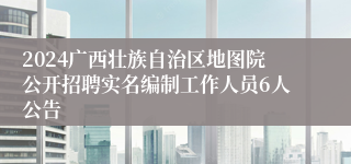 2024广西壮族自治区地图院公开招聘实名编制工作人员6人公告