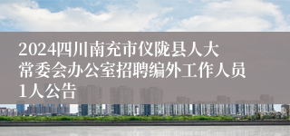 2024四川南充市仪陇县人大常委会办公室招聘编外工作人员1人公告