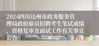 2024四川达州市政务服务管理局政府雇员招聘考生笔试成绩、资格复审及面试工作有关事宜公告