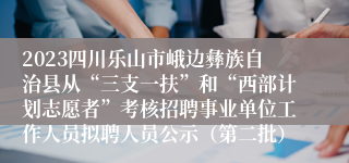 2023四川乐山市峨边彝族自治县从“三支一扶”和“西部计划志愿者”考核招聘事业单位工作人员拟聘人员公示（第二批）