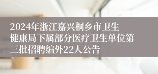 2024年浙江嘉兴桐乡市卫生健康局下属部分医疗卫生单位第三批招聘编外22人公告