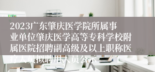 2023广东肇庆医学院所属事业单位肇庆医学高等专科学校附属医院招聘副高级及以上职称医疗人员拟聘用人员公示