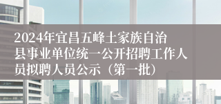 2024年宜昌五峰土家族自治县事业单位统一公开招聘工作人员拟聘人员公示（第一批）