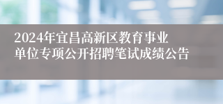 2024年宜昌高新区教育事业单位专项公开招聘笔试成绩公告