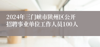 2024年三门峡市陕州区公开招聘事业单位工作人员100人