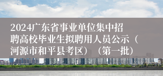 2024广东省事业单位集中招聘高校毕业生拟聘用人员公示（河源市和平县考区）（第一批）