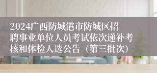 2024广西防城港市防城区招聘事业单位人员考试依次递补考核和体检人选公告（第三批次）