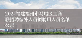 2024福建福州市马尾区工商联招聘编外人员拟聘用人员名单公示