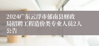 2024广东云浮市郁南县财政局招聘工程造价类专业人员2人公告