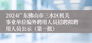 2024广东佛山市三水区机关事业单位编外聘用人员招聘拟聘用人员公示（第一批）
