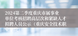 2024第二季度重庆市属事业单位考核招聘高层次和紧缺人才拟聘人员公示（重庆安全技术职业学院）