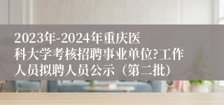 2023年-2024年重庆医科大学考核招聘事业单位?工作人员拟聘人员公示（第二批）