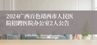 2024广西百色靖西市人民医院招聘医院办公室2人公告 