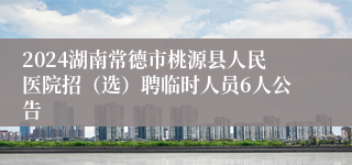 2024湖南常德市桃源县人民医院招（选）聘临时人员6人公告