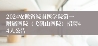 2024安徽省皖南医学院第一附属医院（弋矶山医院）招聘44人公告