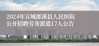 2024年宣城郎溪县人民医院公开招聘劳务派遣17人公告