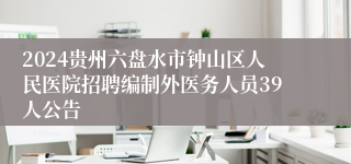 2024贵州六盘水市钟山区人民医院招聘编制外医务人员39人公告