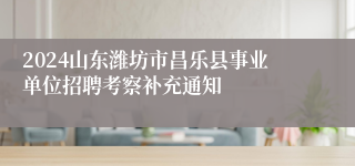 2024山东潍坊市昌乐县事业单位招聘考察补充通知