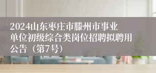 2024山东枣庄市滕州市事业单位初级综合类岗位招聘拟聘用公告（第7号）