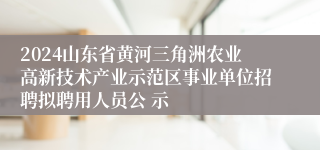 2024山东省黄河三角洲农业高新技术产业示范区事业单位招聘拟聘用人员公 示