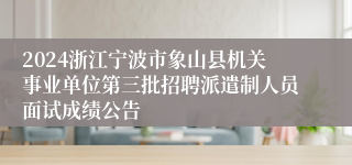 2024浙江宁波市象山县机关事业单位第三批招聘派遣制人员面试成绩公告